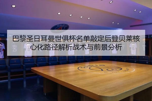 巴黎圣日耳曼世俱杯名单敲定后登贝莱核心化路径解析战术与前景分析