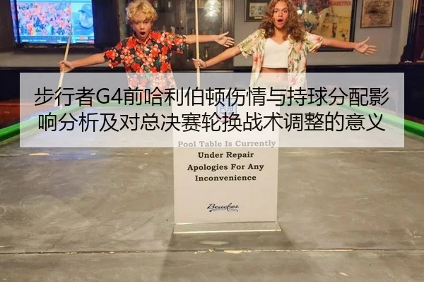 步行者G4前哈利伯顿伤情与持球分配影响分析及对总决赛轮换战术调整的意义