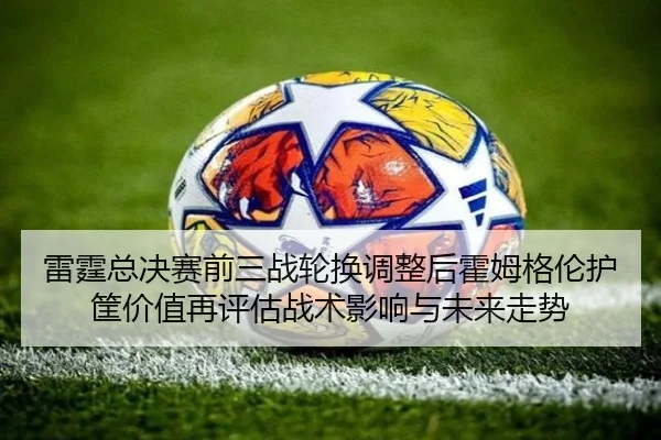 雷霆总决赛前三战轮换调整后霍姆格伦护筐价值再评估战术影响与未来走势