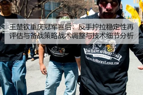 王楚钦重庆冠军赛后：反手拧拉稳定性再评估与备战策略战术调整与技术细节分析