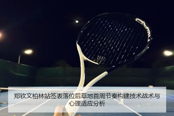 郑钦文柏林站签表落位后草地首周节奏构建技术战术与心理适应分析